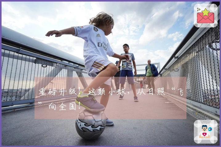 重磅升级！这颗小球，从日照“飞”向全国！