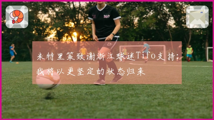 米特里策致谢浙江球迷Tifo支持：我将以更坚定的状态归来
