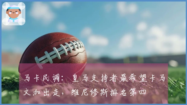 马卡民调：皇马支持者最希望卡马文加出走，维尼修斯排名第四
