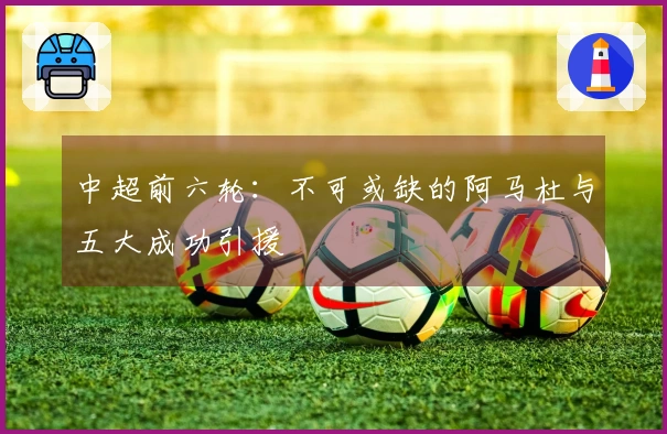 中超前六轮：不可或缺的阿马杜与五大成功引援