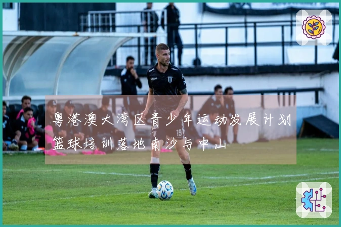 粤港澳大湾区青少年运动发展计划篮球培训落地南沙与中山