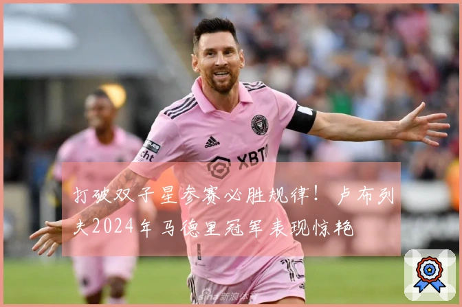 打破双子星参赛必胜规律！卢布列夫2024年马德里冠军表现惊艳