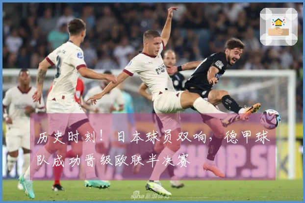 历史时刻！日本球员双响，德甲球队成功晋级欧联半决赛