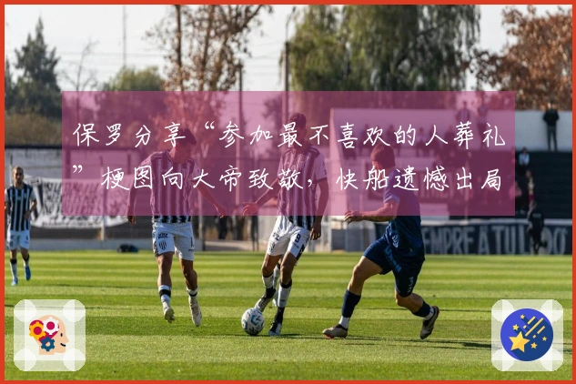 保罗分享“参加最不喜欢的人葬礼”梗图向大帝致敬，快船遗憾出局