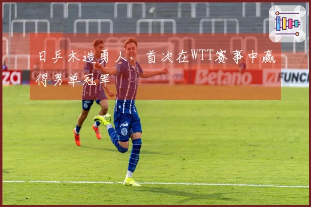 日乒木造勇人，首次在WTT赛事中赢得男单冠军