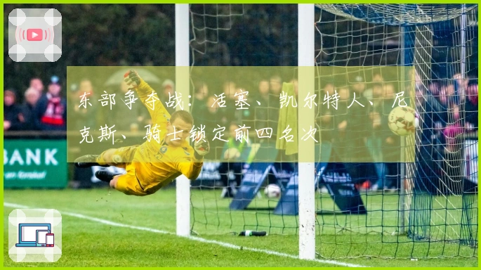 东部争夺战：活塞、凯尔特人、尼克斯、骑士锁定前四名次