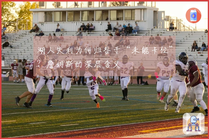 湖人失利为何归咎于“未能卡位”？詹姆斯的深层含义