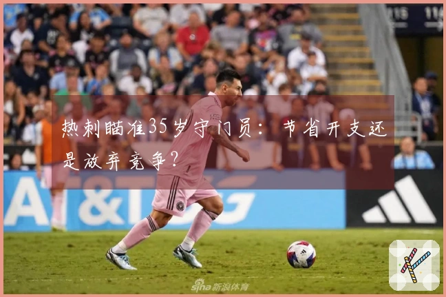 热刺瞄准35岁守门员：节省开支还是放弃竞争？