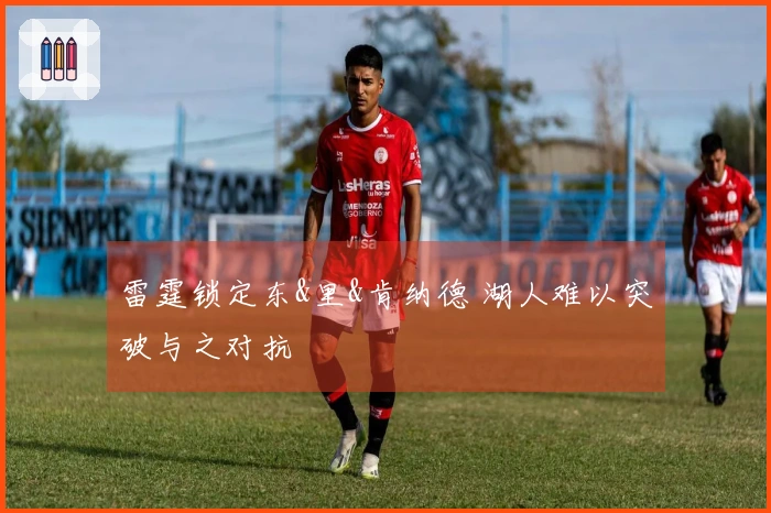 雷霆锁定东&里&肯纳德 湖人难以突破与之对抗