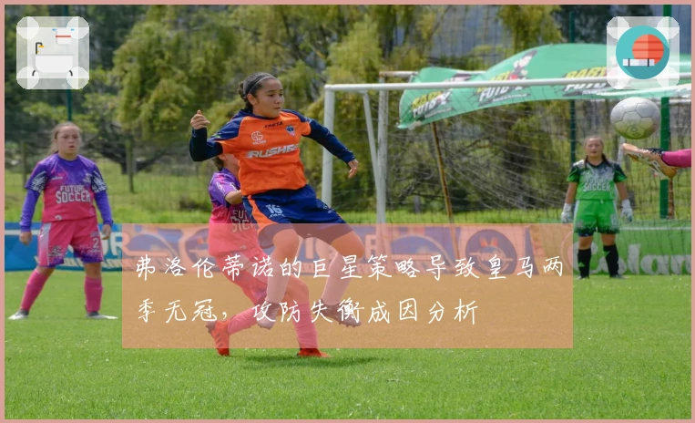 弗洛伦蒂诺的巨星策略导致皇马两季无冠，攻防失衡成因分析