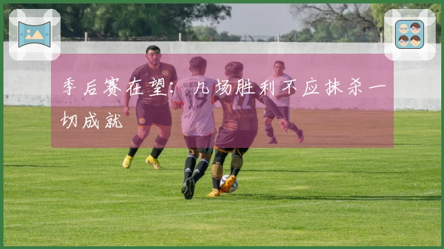 季后赛在望：几场胜利不应抹杀一切成就